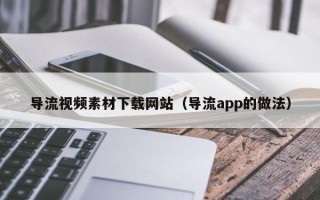 石河子导流视频素材下载网站（导流app的做法）