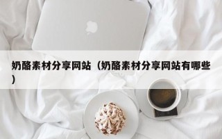 石河子奶酪素材分享网站（奶酪素材分享网站有哪些）