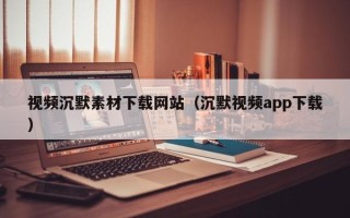 石河子视频沉默素材下载网站（沉默视频app下载）