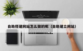 石河子自助搭建网站怎么做的呢（自助建立网站）