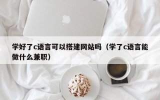 石河子学好了c语言可以搭建网站吗（学了c语言能做什么兼职）