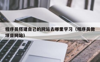 石河子程序员搭建自己的网站去哪里学习（程序员做项目网站）