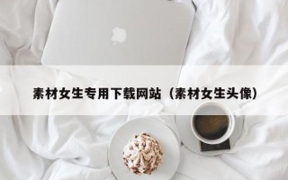 石河子素材女生专用下载网站（素材女生头像）